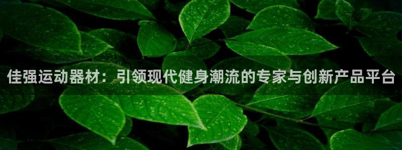 意昂体育4平台假的吗是真的吗吗:佳强运动器材:引领现代健身潮