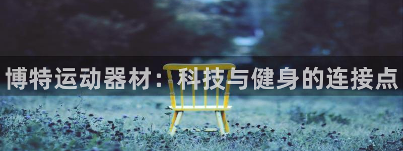 意昂体育4平台是正规平台吗知乎:博特运动器材:科技与健身的连